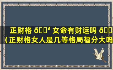 正财格 🐳 女命有财运吗 🌺 （正财格女人是几等格局福分大吗）